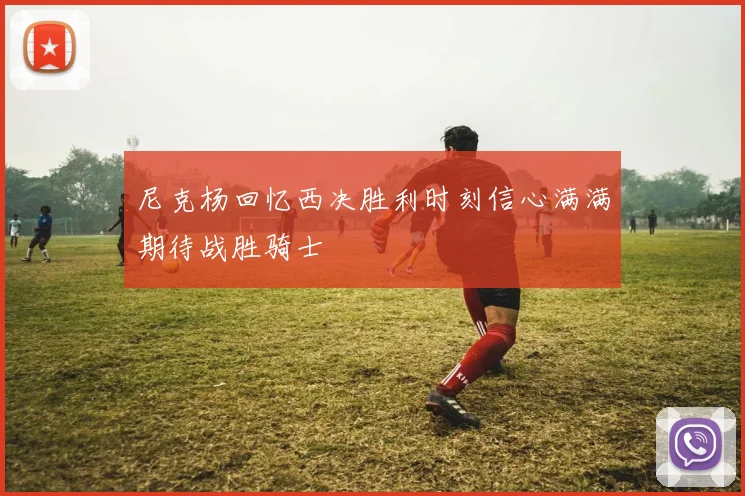 尼克杨回忆西决胜利时刻信心满满期待战胜骑士