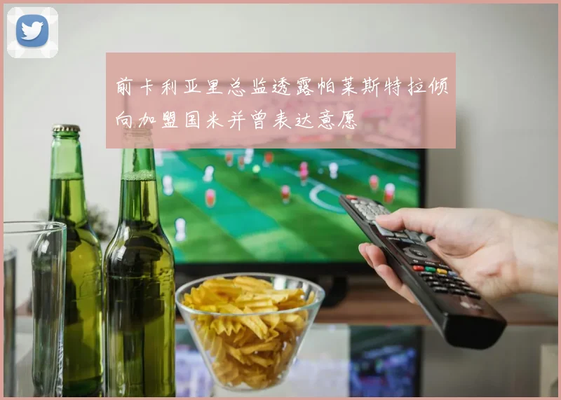 前卡利亚里总监透露帕莱斯特拉倾向加盟国米并曾表达意愿