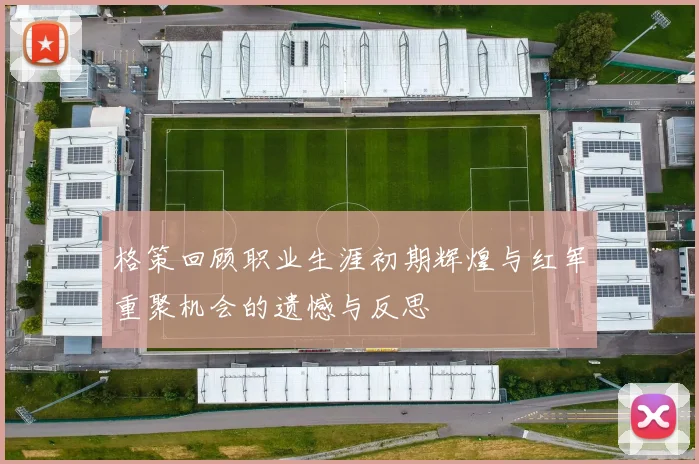 格策回顾职业生涯初期辉煌与红军重聚机会的遗憾与反思