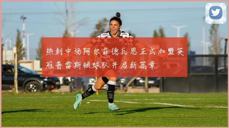 热刺中场阿尔菲德瓦恩正式加盟英冠普雷斯顿球队开启新篇章
