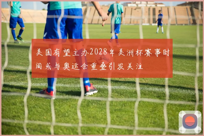 美国有望主办2028年美洲杯赛事时间或与奥运会重叠引发关注