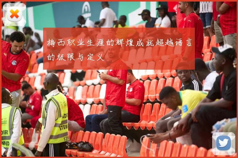 梅西职业生涯的辉煌成就超越语言的极限与定义
