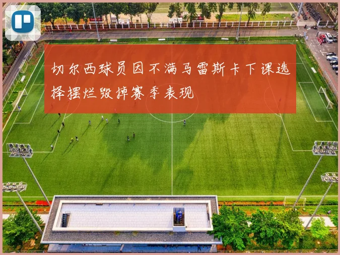 切尔西球员因不满马雷斯卡下课选择摆烂毁掉赛季表现