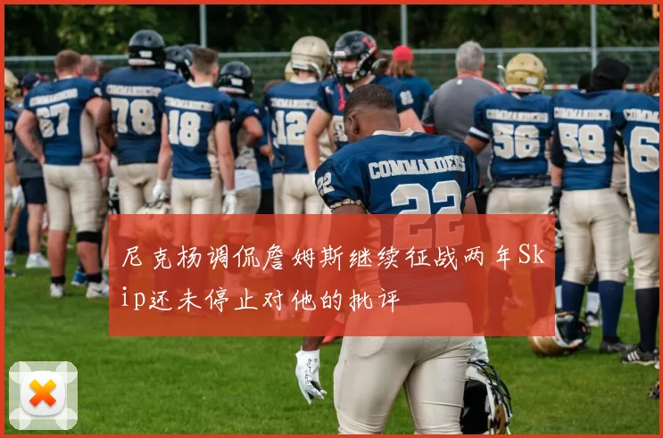 尼克杨调侃詹姆斯继续征战两年Skip还未停止对他的批评