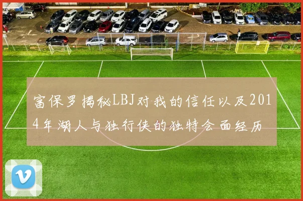 富保罗揭秘LBJ对我的信任以及2014年湖人与独行侠的独特会面经历