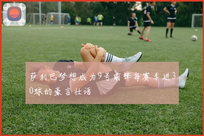 萨利巴梦想成为9号前锋每赛季进30球的豪言壮语