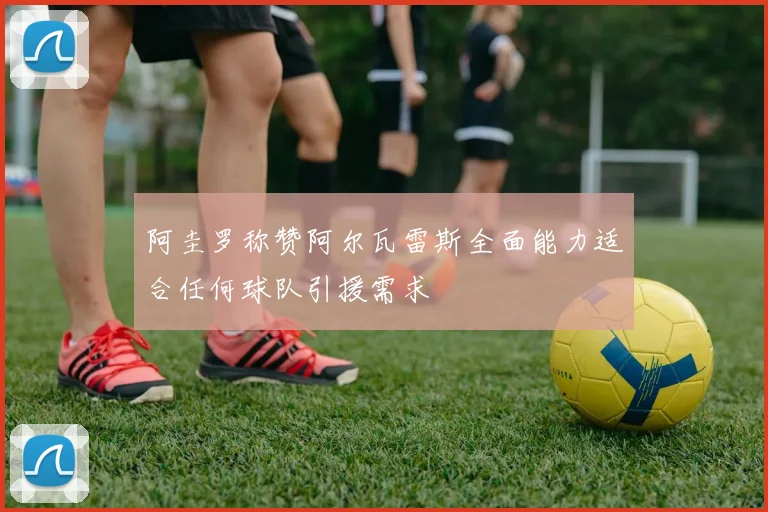 阿圭罗称赞阿尔瓦雷斯全面能力适合任何球队引援需求
