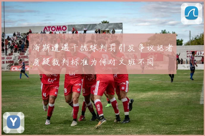 海斯遭遇干扰球判罚引发争议记者质疑裁判标准为何对文班不同