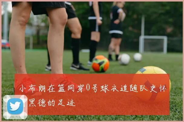小布朗在篮网穿0号球衣追随队史怀特黑德的足迹