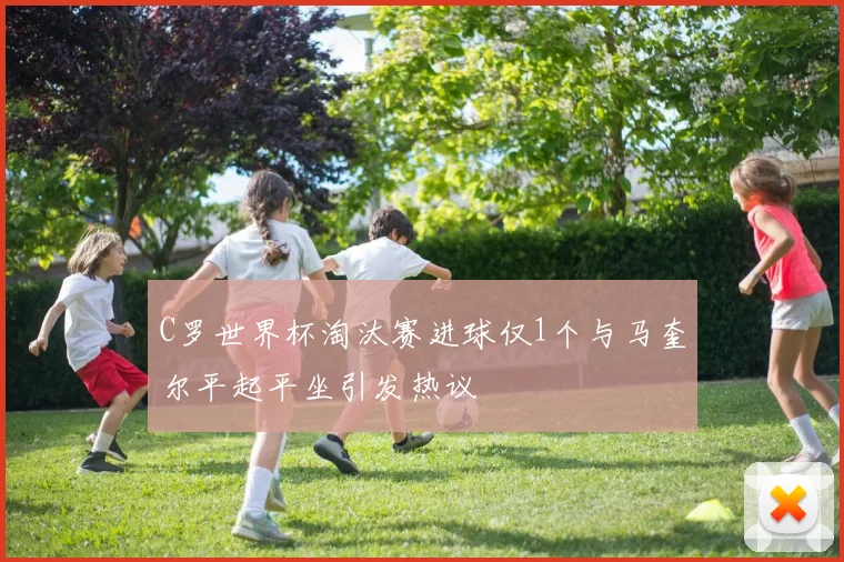 C罗世界杯淘汰赛进球仅1个与马奎尔平起平坐引发热议