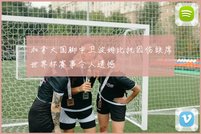 加拿大国脚中卫波姆比托因伤缺席世界杯赛事令人遗憾