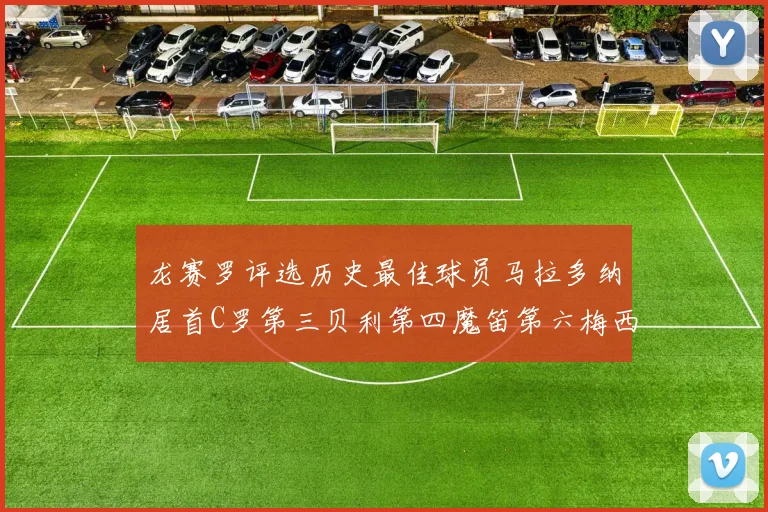龙赛罗评选历史最佳球员马拉多纳居首C罗第三贝利第四魔笛第六梅西第七