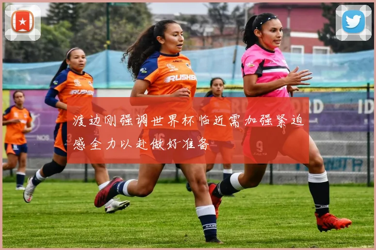 渡边刚强调世界杯临近需加强紧迫感全力以赴做好准备
