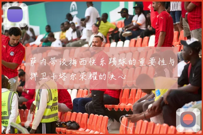 萨内蒂谈梅西快乐踢球的重要性与捍卫卡塔尔荣耀的决心