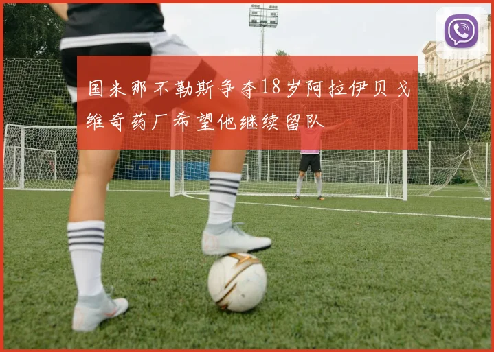 国米那不勒斯争夺18岁阿拉伊贝戈维奇药厂希望他继续留队