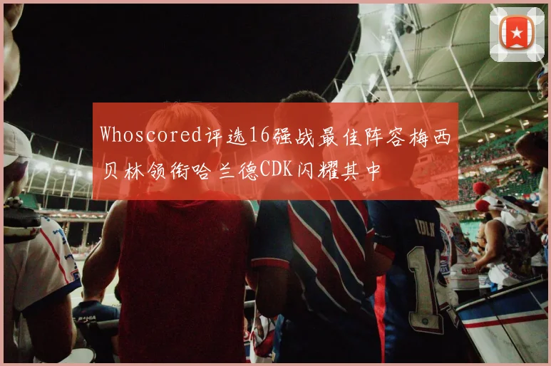 Whoscored评选16强战最佳阵容梅西贝林领衔哈兰德CDK闪耀其中