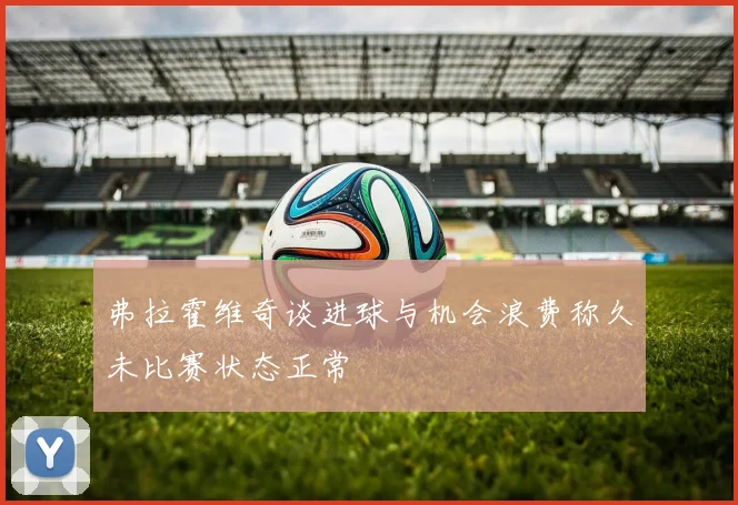 弗拉霍维奇谈进球与机会浪费称久未比赛状态正常